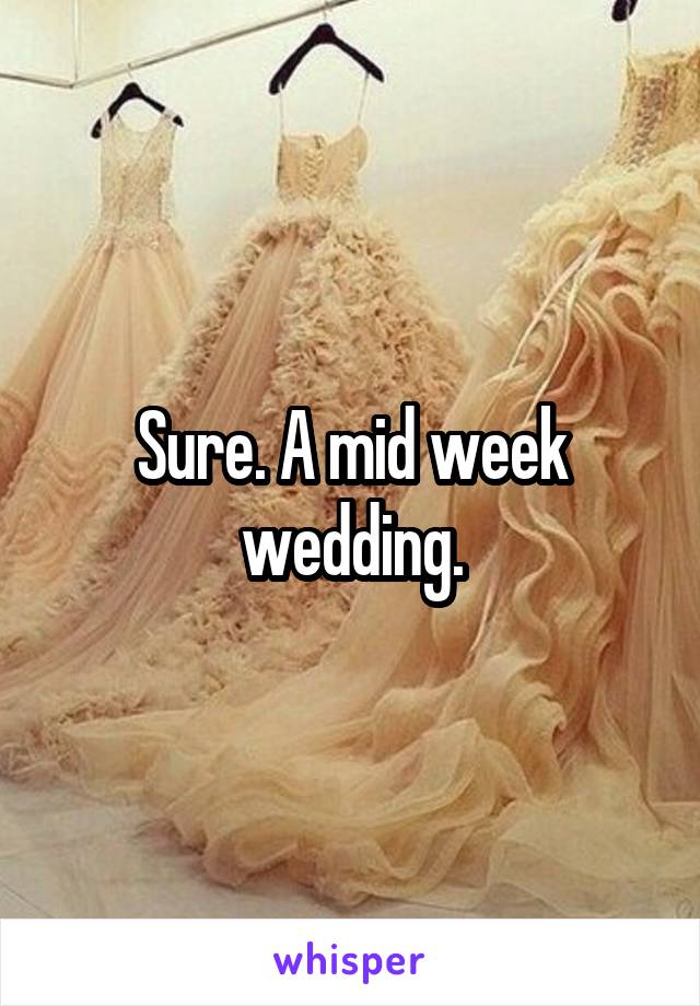 Sure. A mid week wedding.