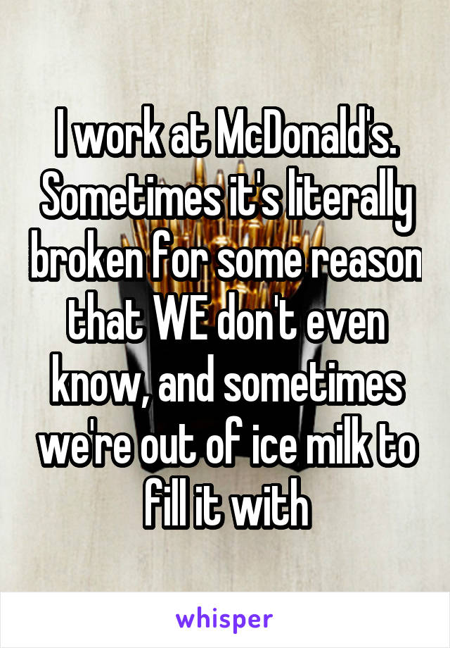 I work at McDonald's. Sometimes it's literally broken for some reason that WE don't even know, and sometimes we're out of ice milk to fill it with