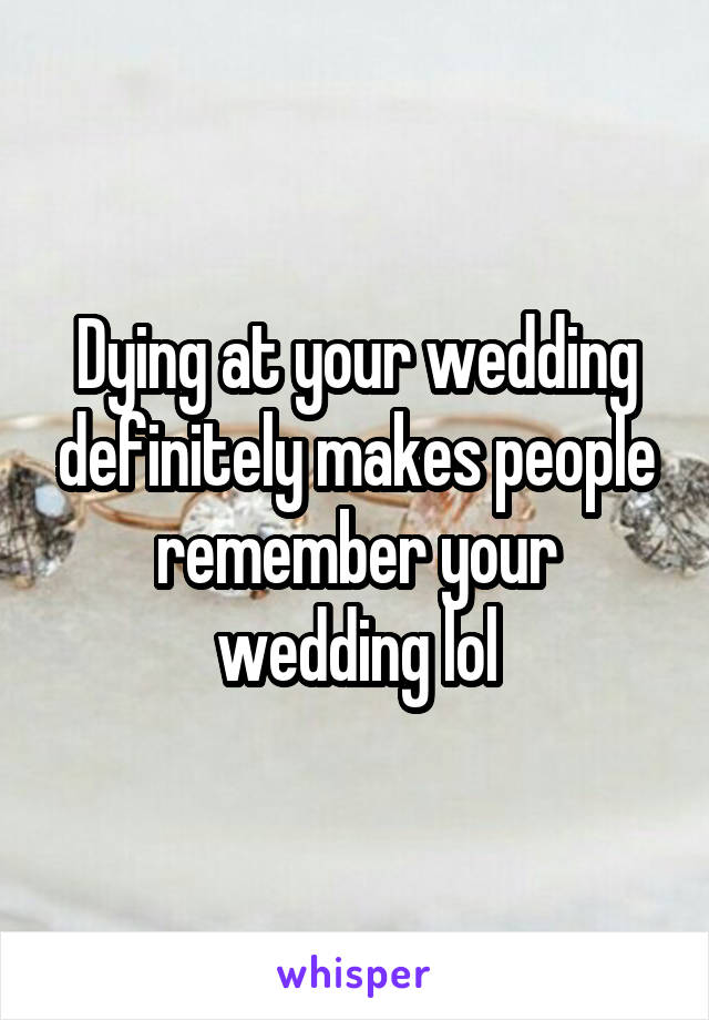 Dying at your wedding definitely makes people remember your wedding lol