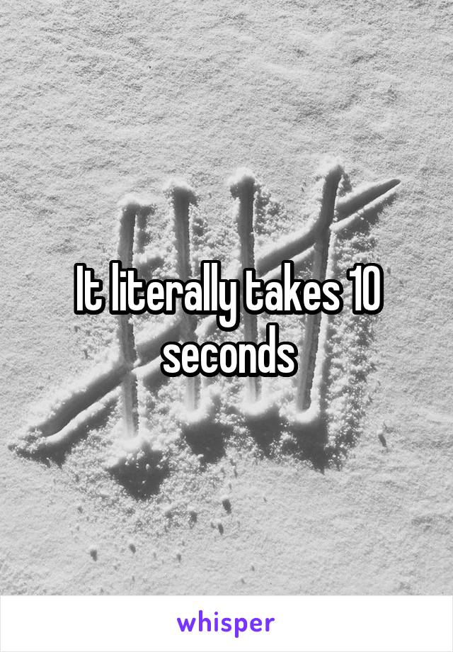 It literally takes 10 seconds