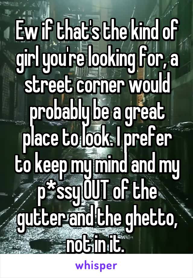 Ew if that's the kind of girl you're looking for, a street corner would probably be a great place to look. I prefer to keep my mind and my p*ssy OUT of the gutter and the ghetto, not in it. 