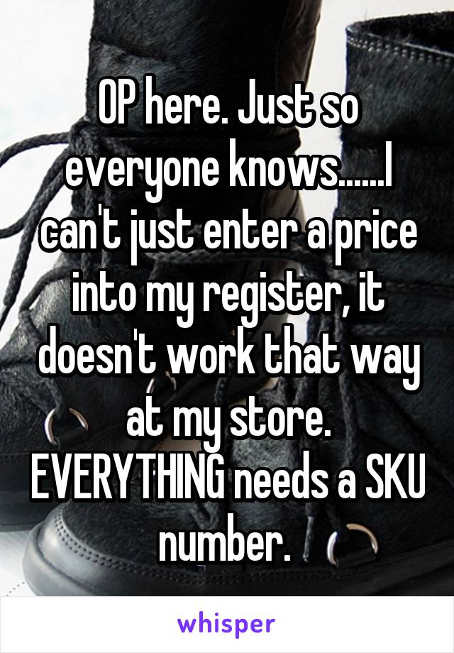 OP here. Just so everyone knows......I can't just enter a price into my register, it doesn't work that way at my store. EVERYTHING needs a SKU number. 