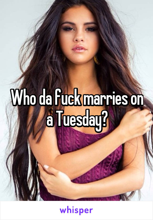 Who da fuck marries on a Tuesday?