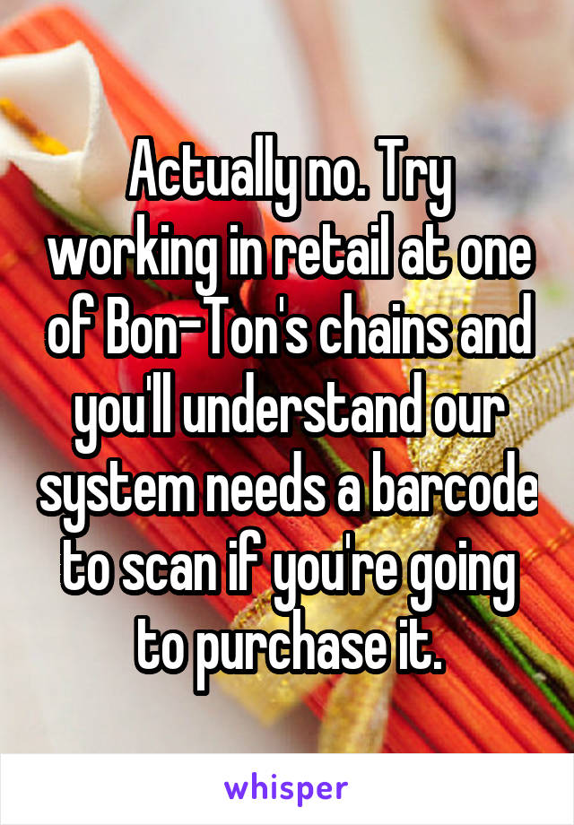 Actually no. Try working in retail at one of Bon-Ton's chains and you'll understand our system needs a barcode to scan if you're going to purchase it.