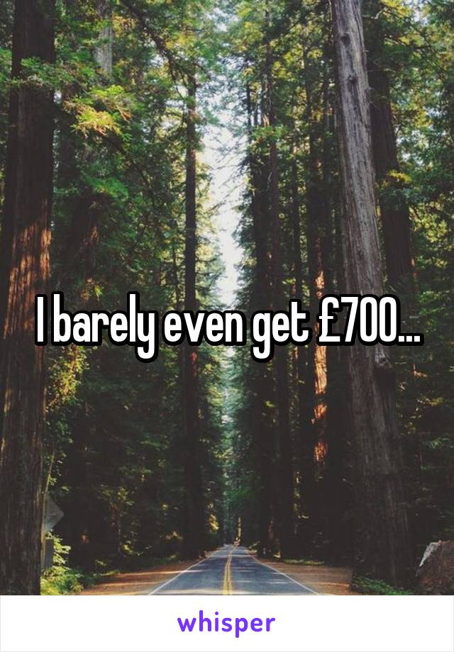 I barely even get £700...