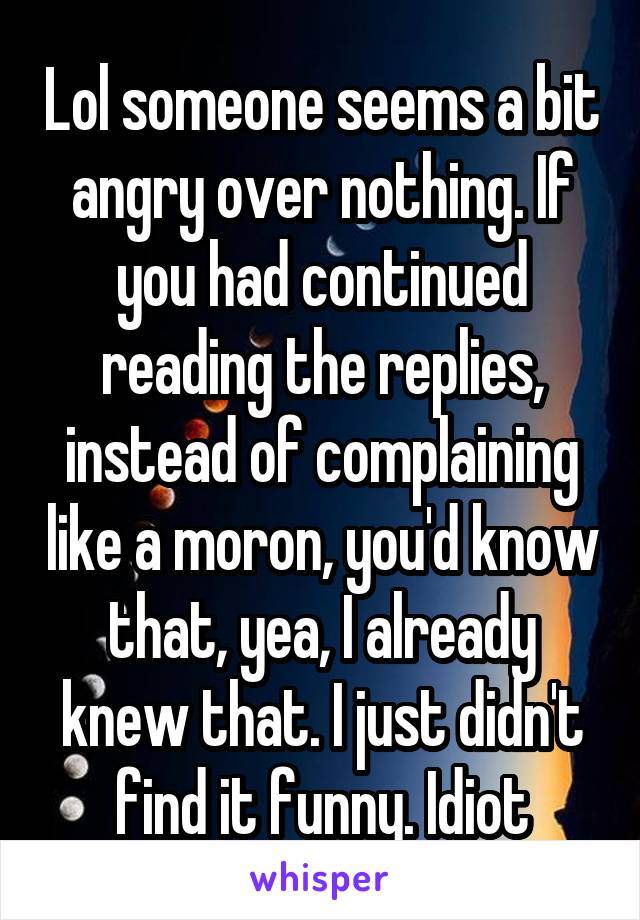 Lol someone seems a bit angry over nothing. If you had continued reading the replies, instead of complaining like a moron, you'd know that, yea, I already knew that. I just didn't find it funny. Idiot