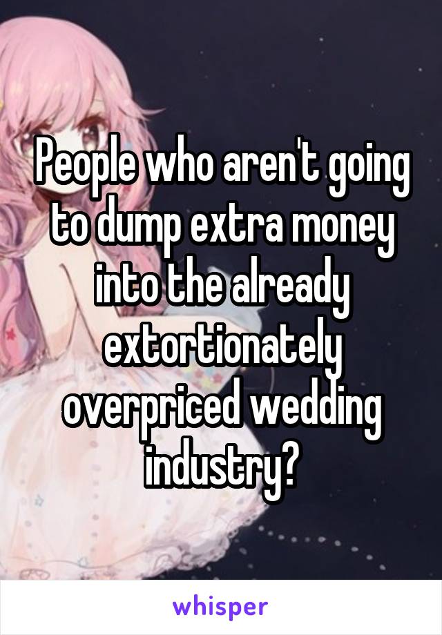 People who aren't going to dump extra money into the already extortionately overpriced wedding industry?