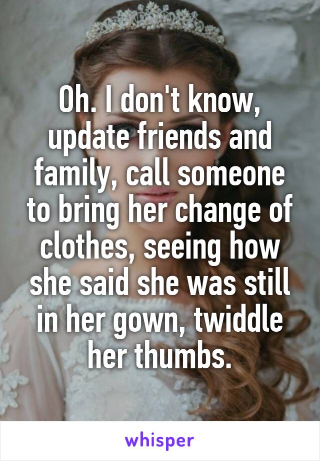 Oh. I don't know, update friends and family, call someone to bring her change of clothes, seeing how she said she was still in her gown, twiddle her thumbs.