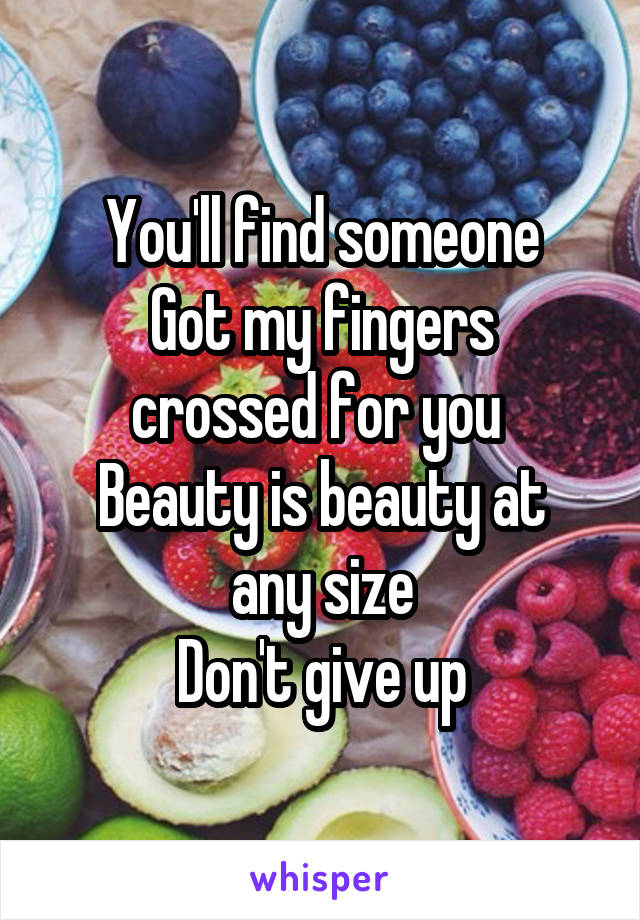 You'll find someone
Got my fingers crossed for you 
Beauty is beauty at any size
Don't give up