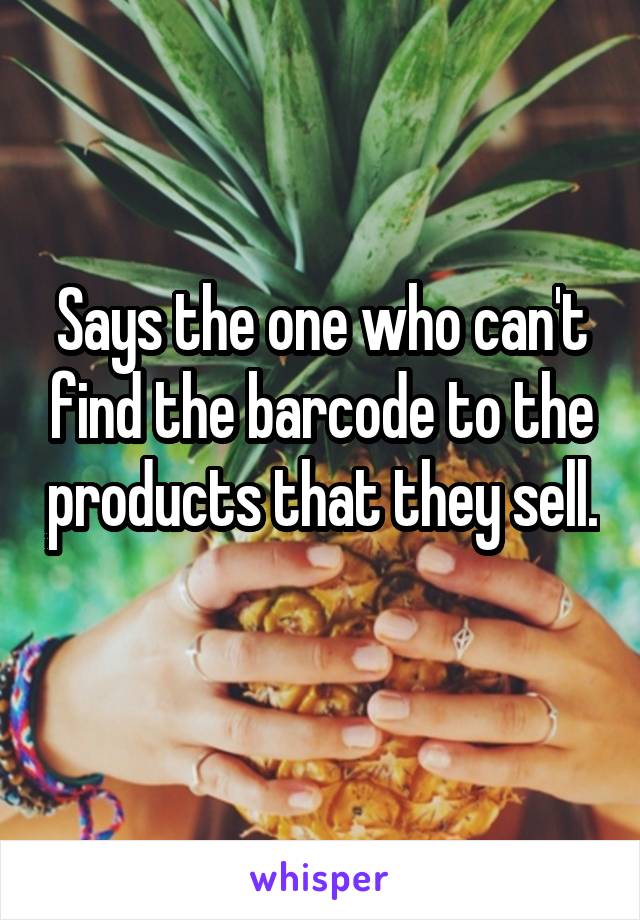 Says the one who can't find the barcode to the products that they sell. 