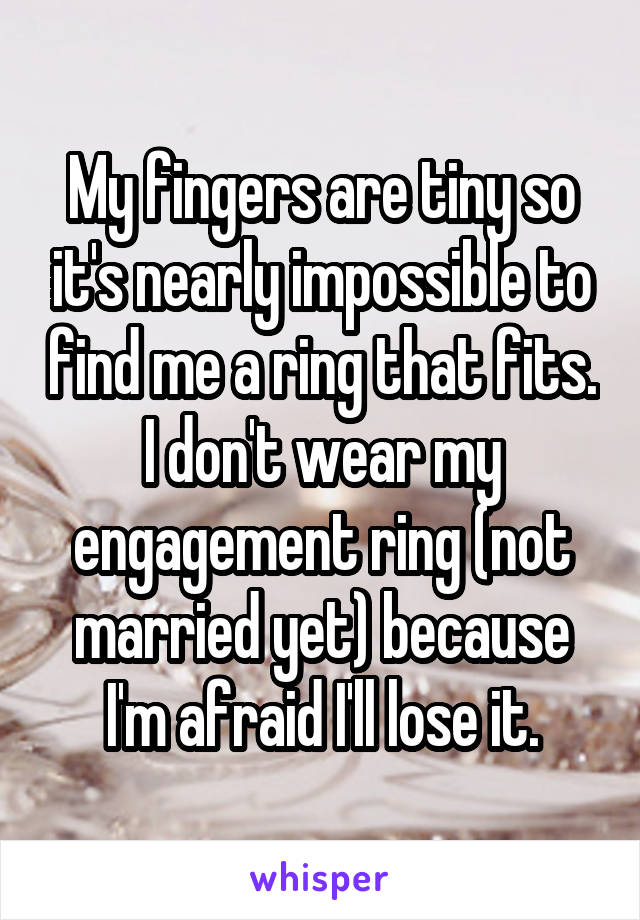 My fingers are tiny so it's nearly impossible to find me a ring that fits. I don't wear my engagement ring (not married yet) because I'm afraid I'll lose it.