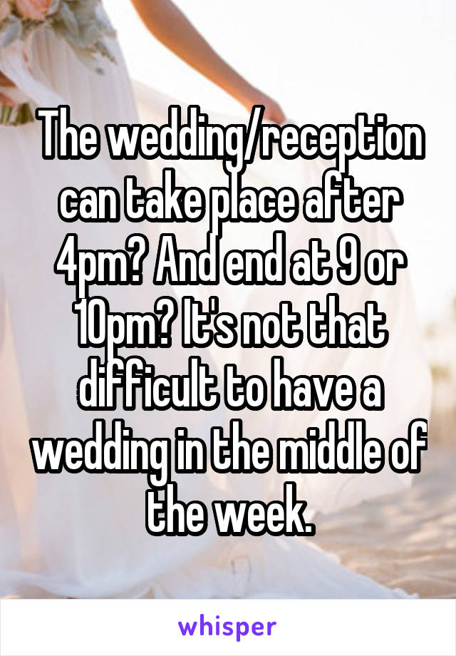 The wedding/reception can take place after 4pm? And end at 9 or 10pm? It's not that difficult to have a wedding in the middle of the week.