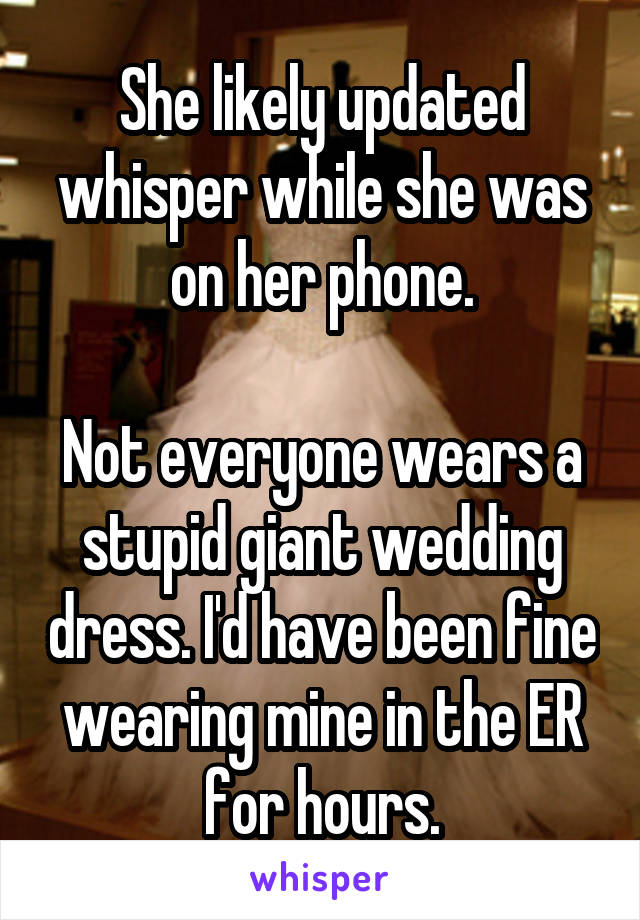 She likely updated whisper while she was on her phone.

Not everyone wears a stupid giant wedding dress. I'd have been fine wearing mine in the ER for hours.