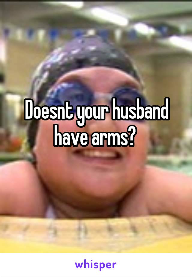 Doesnt your husband have arms? 
