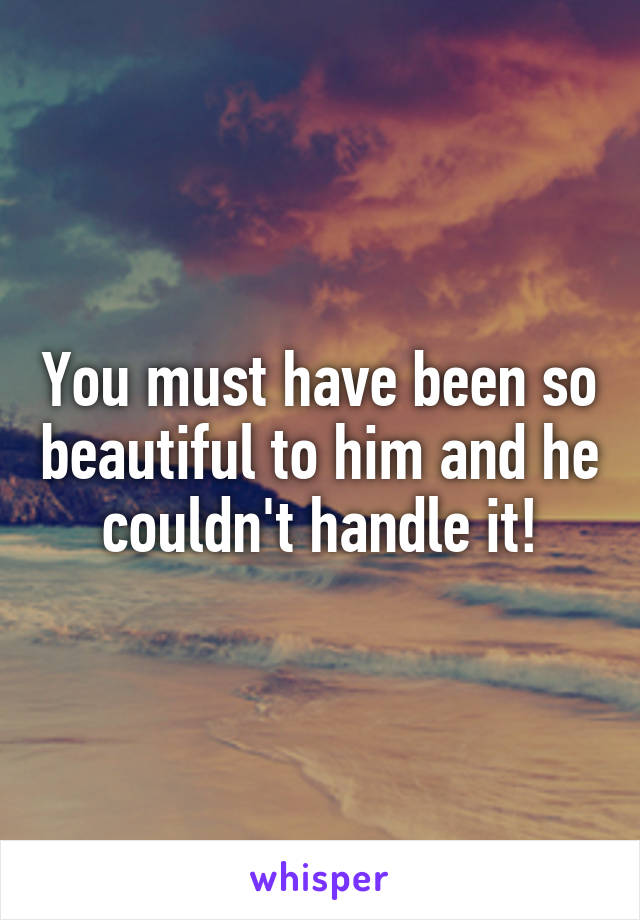 You must have been so beautiful to him and he couldn't handle it!