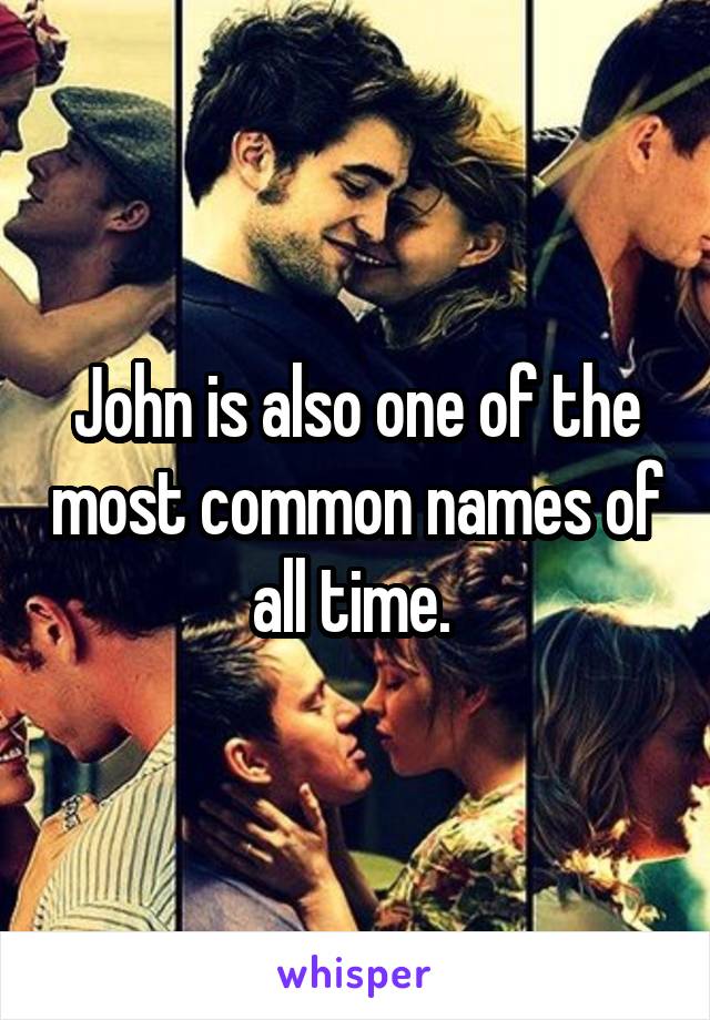 John is also one of the most common names of all time. 