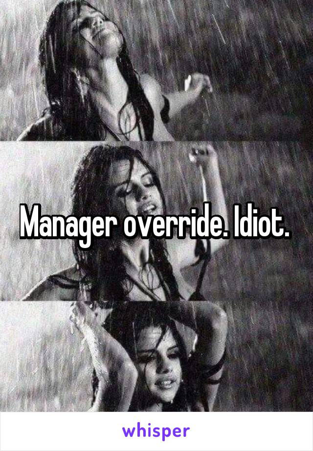 Manager override. Idiot. 