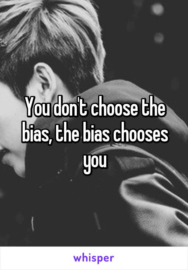 You don't choose the bias, the bias chooses you