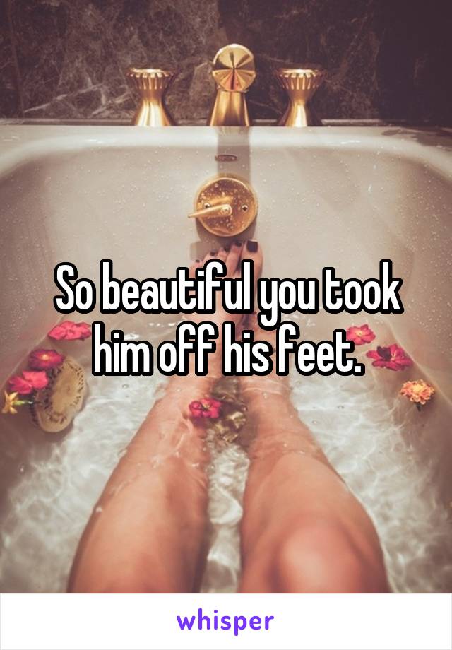 So beautiful you took him off his feet.