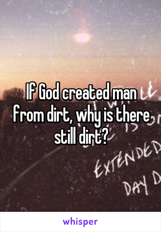 If God created man from dirt, why is there still dirt?