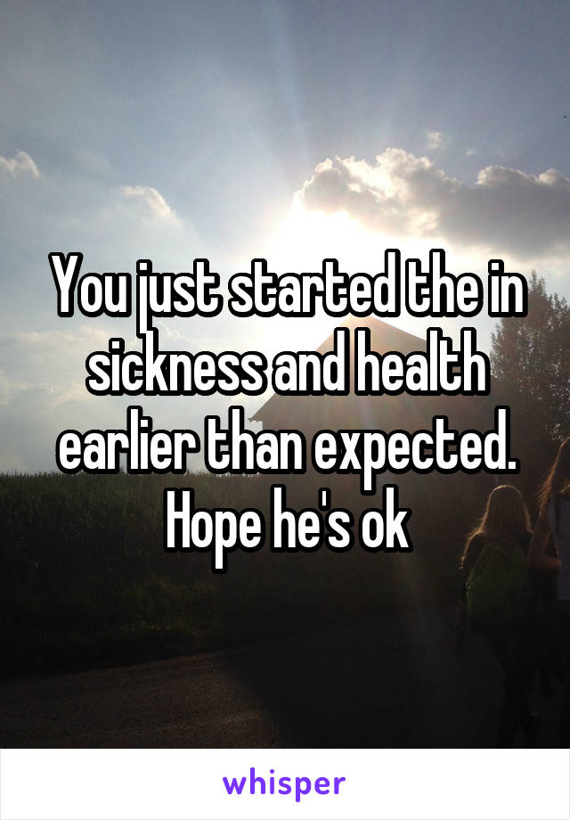 You just started the in sickness and health earlier than expected. Hope he's ok