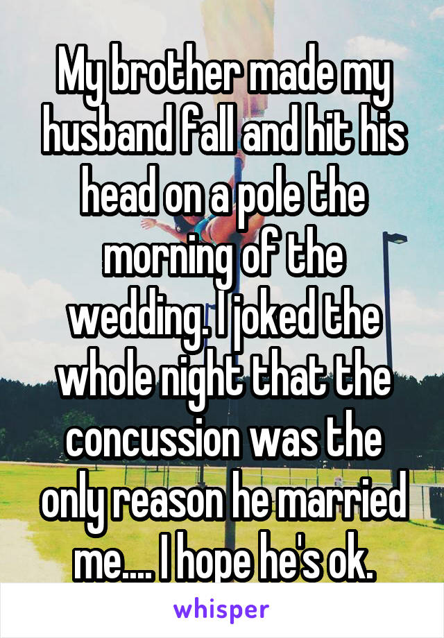 My brother made my husband fall and hit his head on a pole the morning of the wedding. I joked the whole night that the concussion was the only reason he married me.... I hope he's ok.