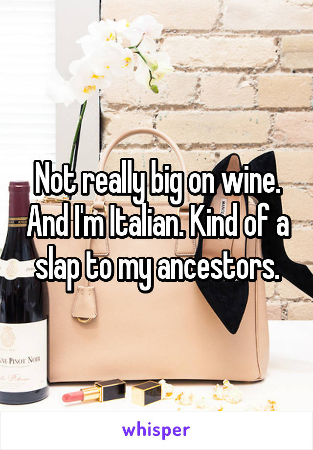 Not really big on wine. And I'm Italian. Kind of a slap to my ancestors.