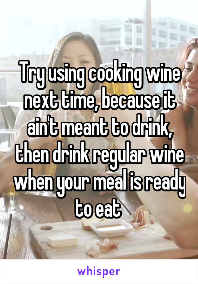 Try using cooking wine next time, because it ain't meant to drink, then drink regular wine when your meal is ready to eat 