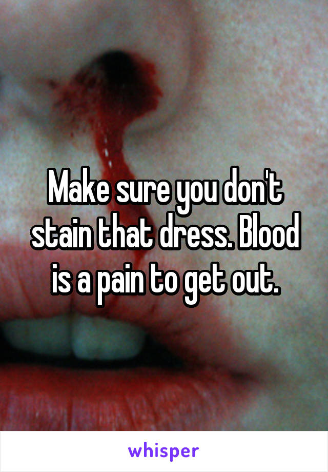 Make sure you don't stain that dress. Blood is a pain to get out.