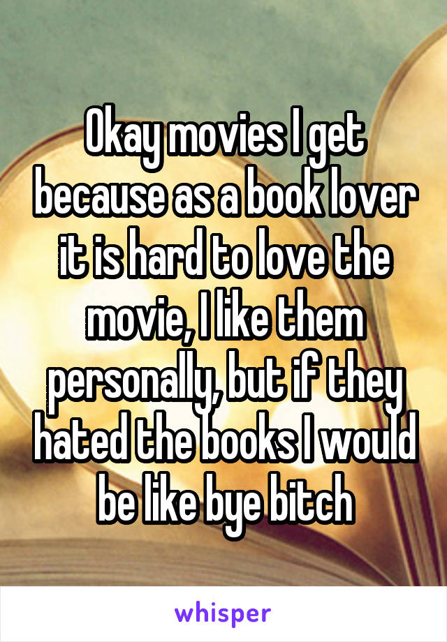 Okay movies I get because as a book lover it is hard to love the movie, I like them personally, but if they hated the books I would be like bye bitch