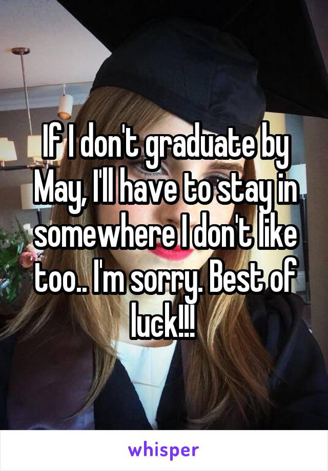 If I don't graduate by May, I'll have to stay in somewhere I don't like too.. I'm sorry. Best of luck!!! 