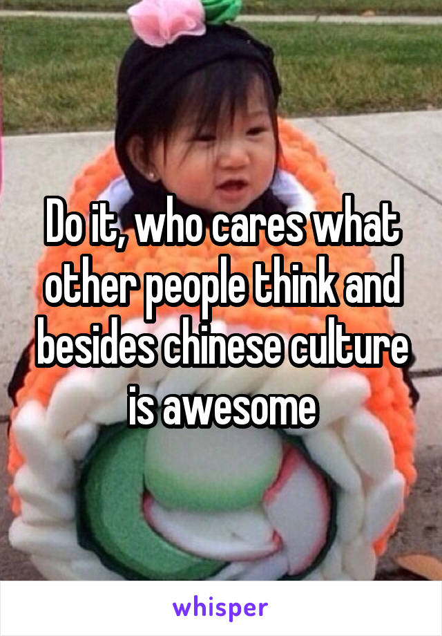 Do it, who cares what other people think and besides chinese culture is awesome