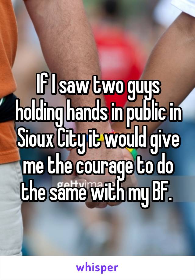 If I saw two guys holding hands in public in Sioux City it would give me the courage to do the same with my BF. 