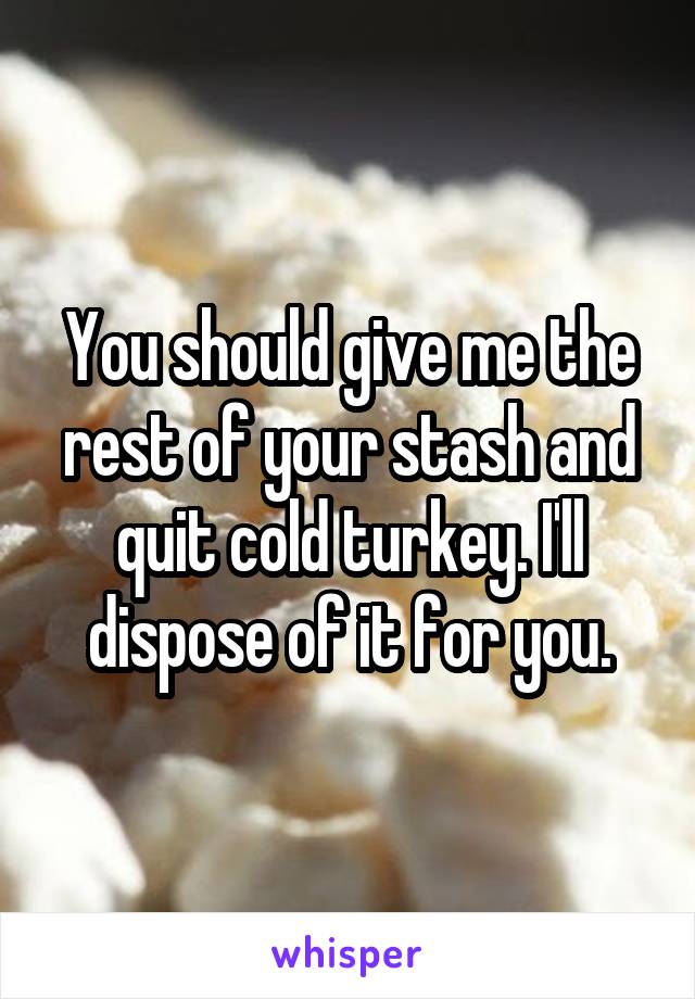 You should give me the rest of your stash and quit cold turkey. I'll dispose of it for you.