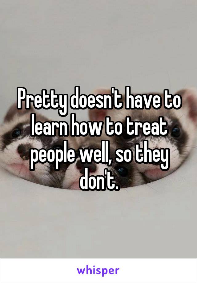 Pretty doesn't have to learn how to treat people well, so they don't.