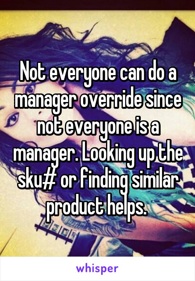 Not everyone can do a manager override since not everyone is a manager. Looking up the sku# or finding similar product helps. 