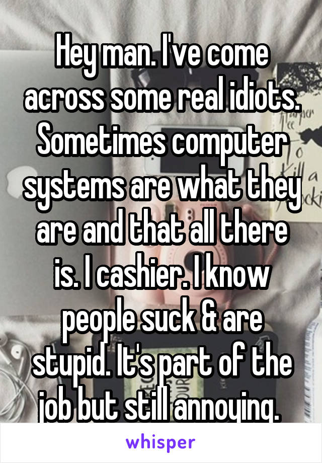 Hey man. I've come across some real idiots. Sometimes computer systems are what they are and that all there is. I cashier. I know people suck & are stupid. It's part of the job but still annoying. 