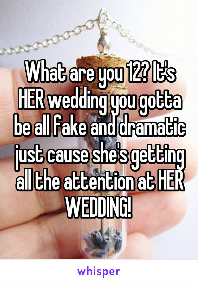 What are you 12? It's HER wedding you gotta be all fake and dramatic just cause she's getting all the attention at HER WEDDING! 