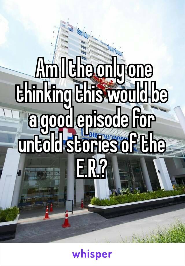 Am I the only one thinking​ this would be a good episode for untold stories of the E.R.?