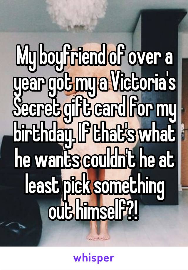 My boyfriend of over a year got my a Victoria's Secret gift card for my birthday. If that's what he wants couldn't he at least pick something out himself?! 