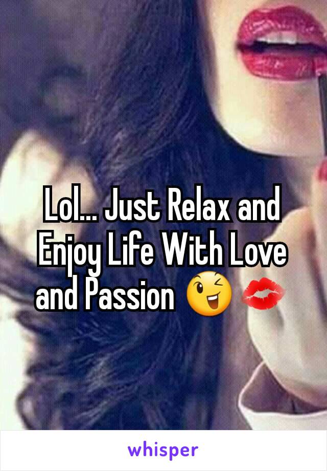 Lol... Just Relax and Enjoy Life With Love and Passion 😉💋