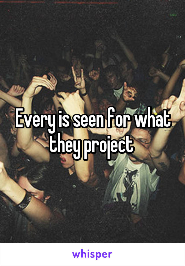 Every is seen for what they project 