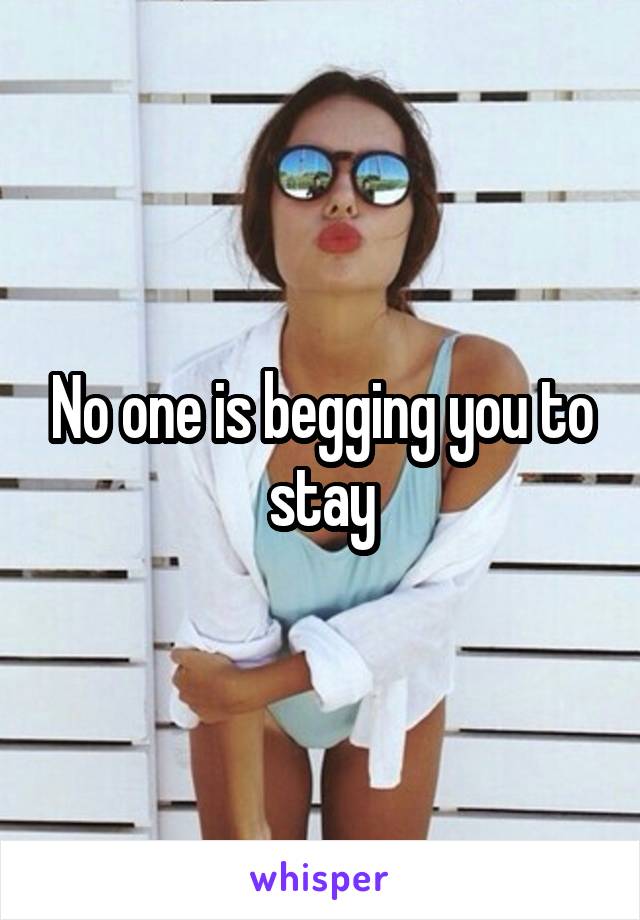 No one is begging you to stay