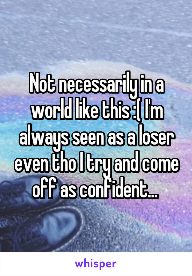 Not necessarily in a world like this :( I'm always seen as a loser even tho I try and come off as confident... 