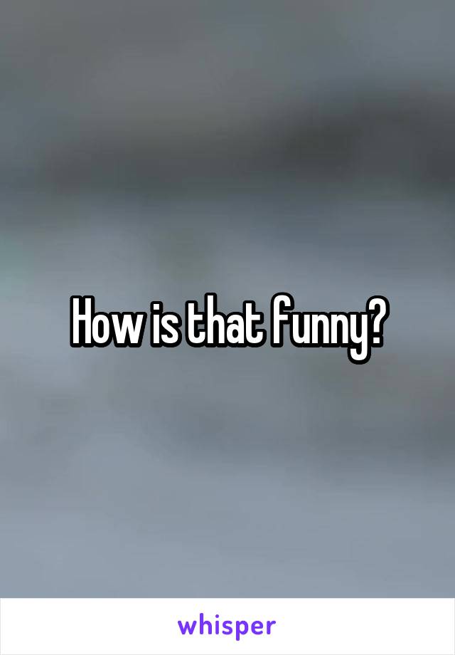 How is that funny?