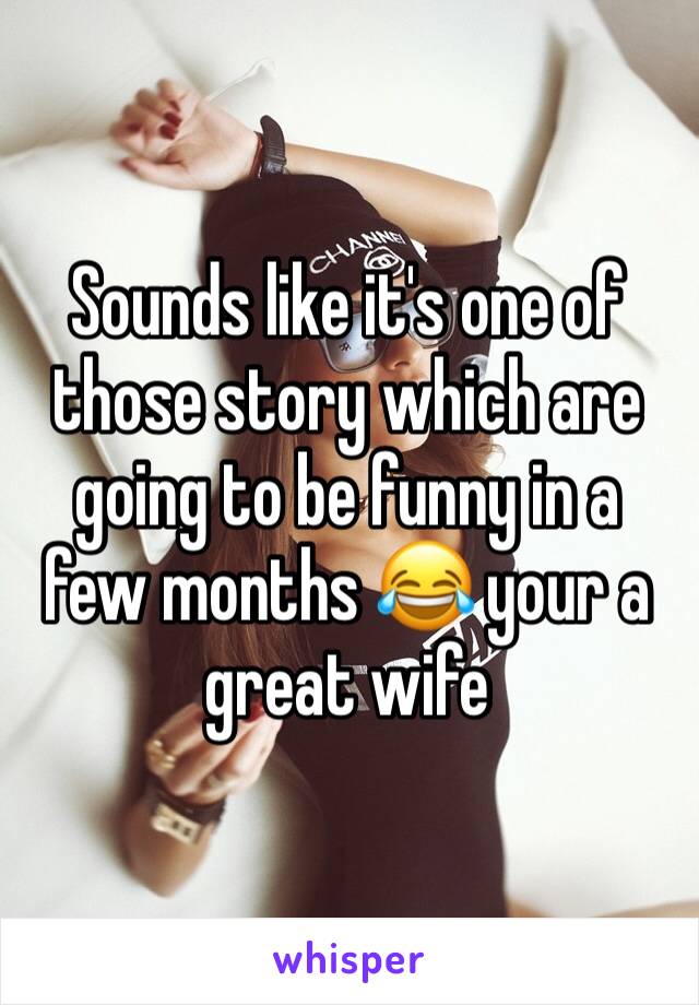 Sounds like it's one of those story which are going to be funny in a few months ðŸ˜‚ your a great wife