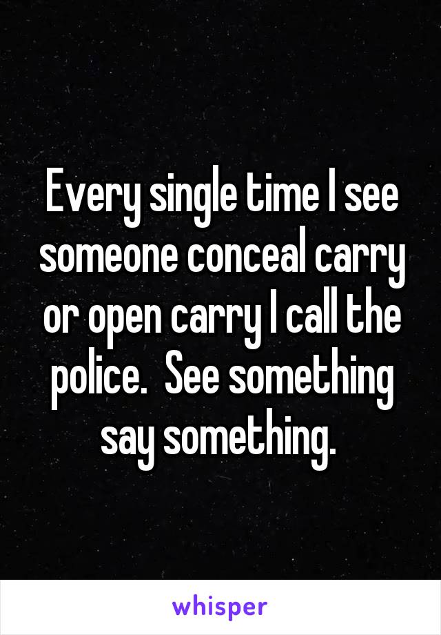 Every single time I see someone conceal carry or open carry I call the police.  See something say something. 