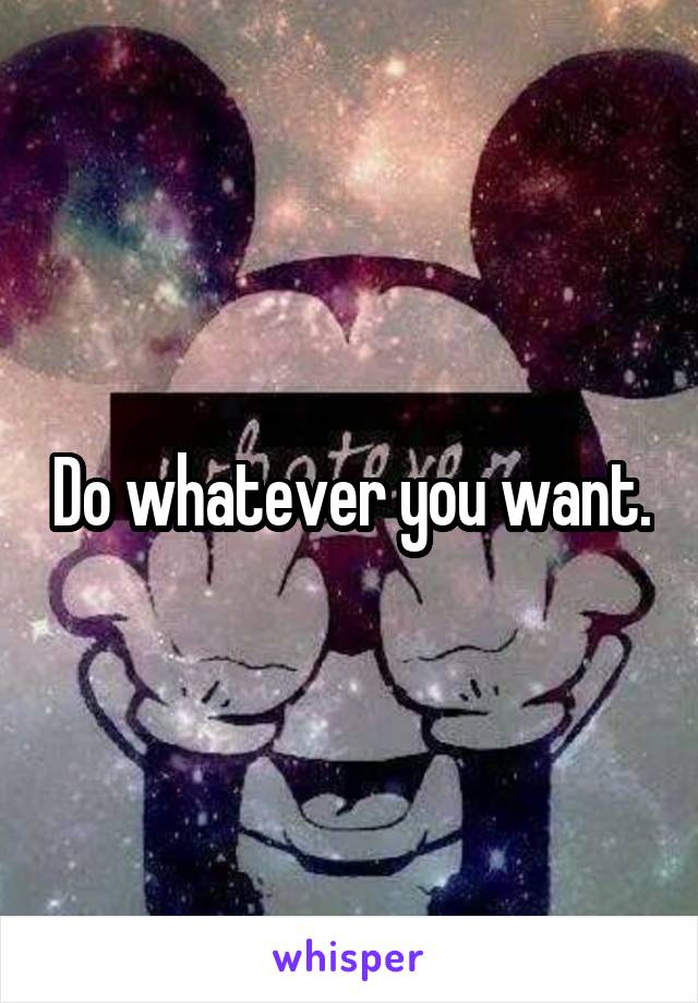 Do whatever you want.