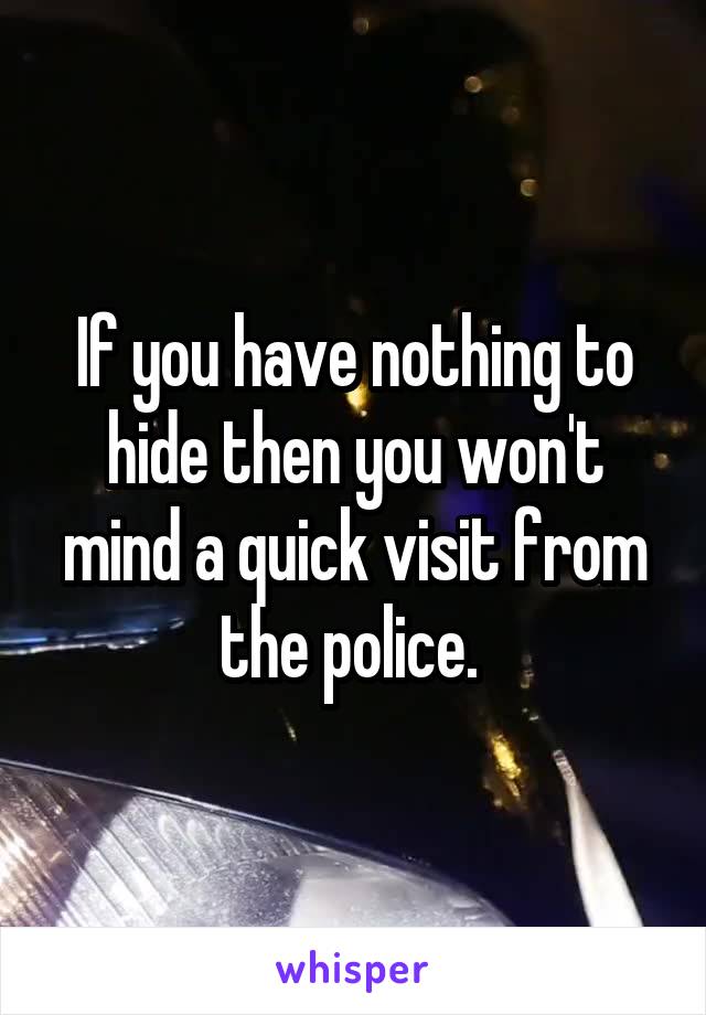 If you have nothing to hide then you won't mind a quick visit from the police. 