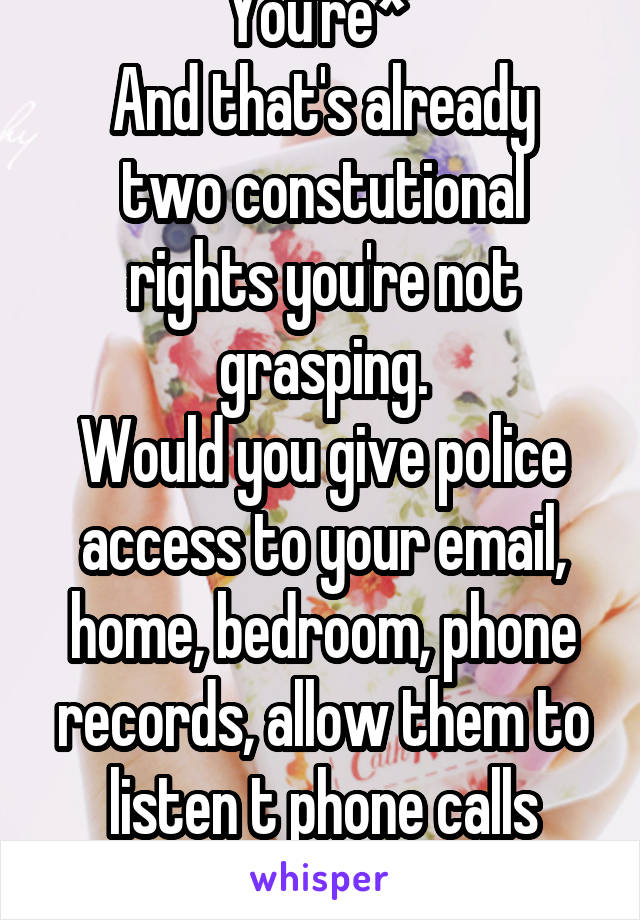 You're* 
And that's already two constutional rights you're not grasping.
Would you give police access to your email, home, bedroom, phone records, allow them to listen t phone calls without warrant?